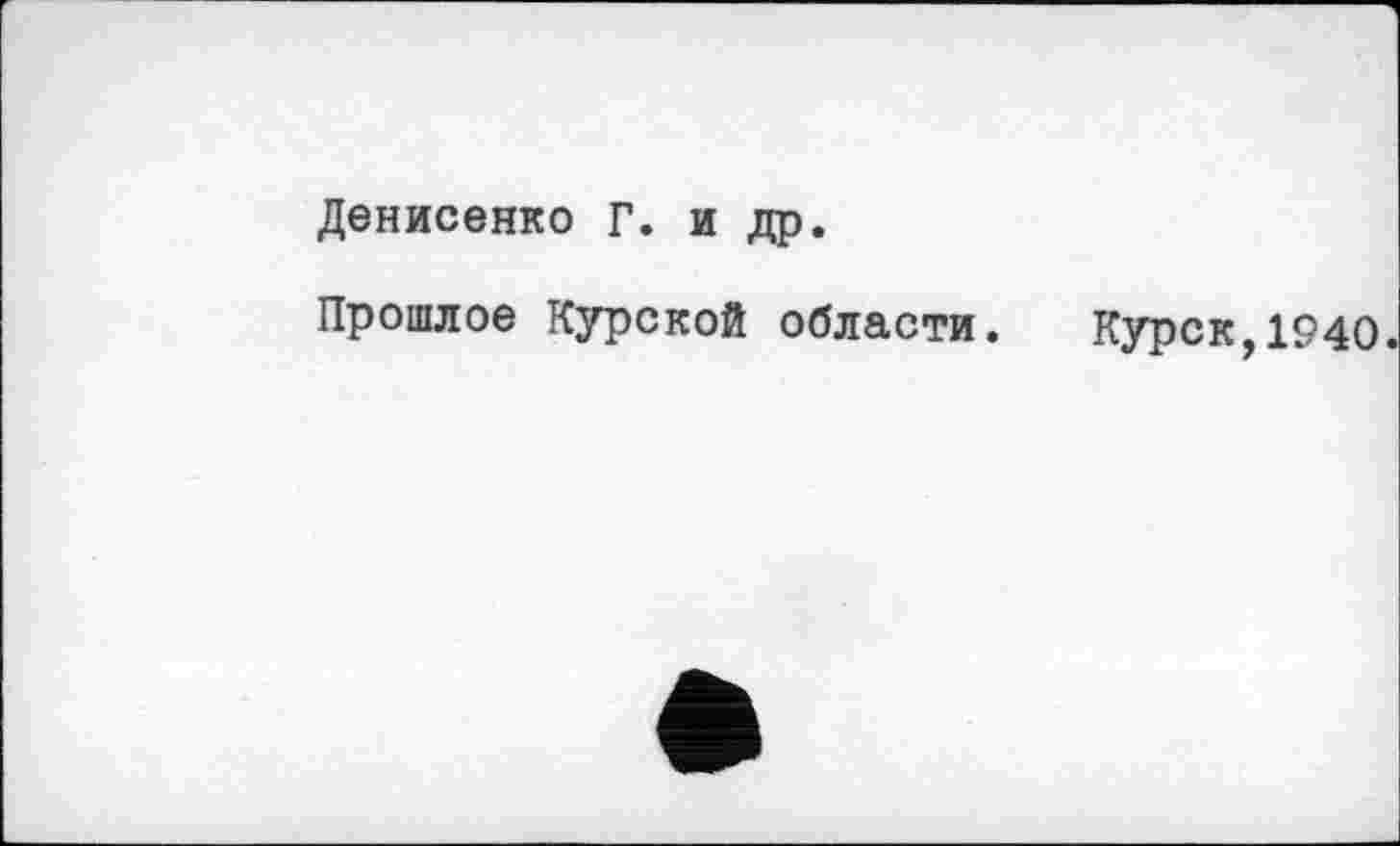 ﻿Денисенко Г. и др.
Прошлое Курской области.